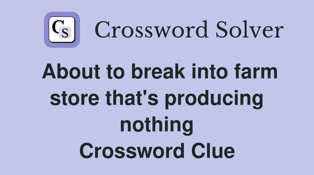 About to break into farm store that's producing nothing Crossword
